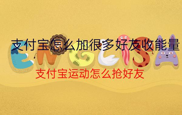 支付宝怎么加很多好友收能量 支付宝运动怎么抢好友？